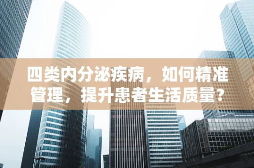 四类内分泌疾病，如何精准管理，提升患者生活质量？