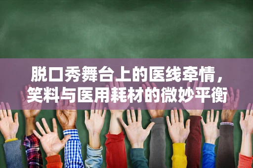 脱口秀舞台上的医线牵情，笑料与医用耗材的微妙平衡