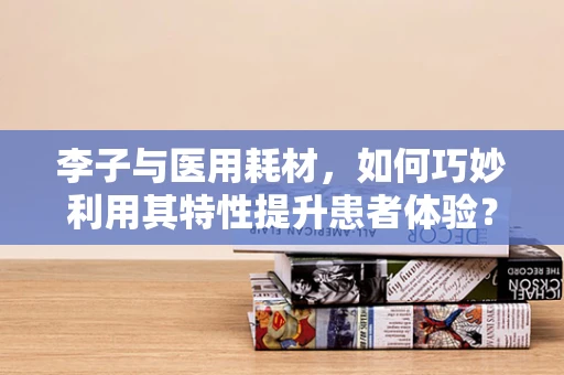 李子与医用耗材，如何巧妙利用其特性提升患者体验？