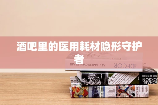 酒吧里的医用耗材隐形守护者