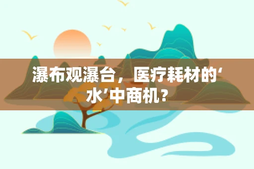 瀑布观瀑台，医疗耗材的‘水’中商机？