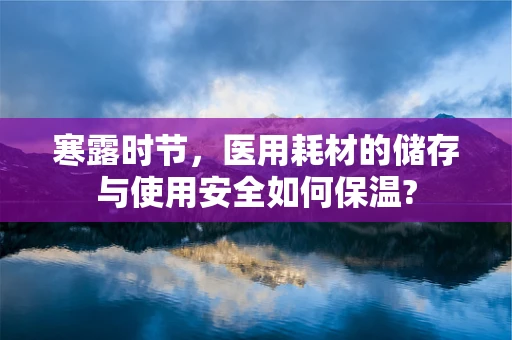 寒露时节，医用耗材的储存与使用安全如何保温?