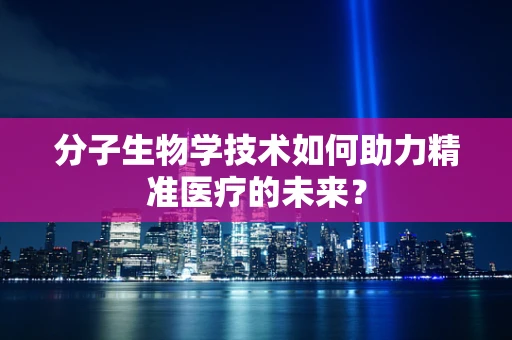 分子生物学技术如何助力精准医疗的未来？