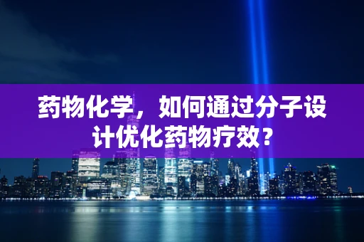 药物化学，如何通过分子设计优化药物疗效？