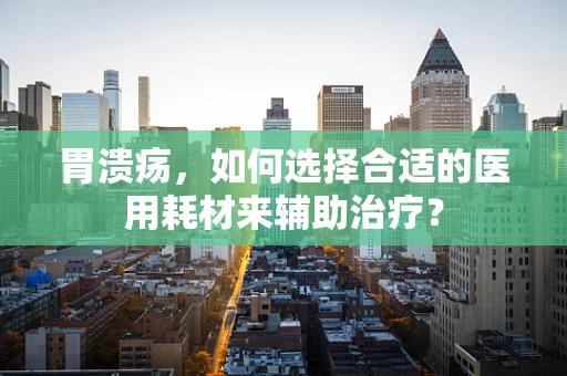 胃溃疡，如何选择合适的医用耗材来辅助治疗？