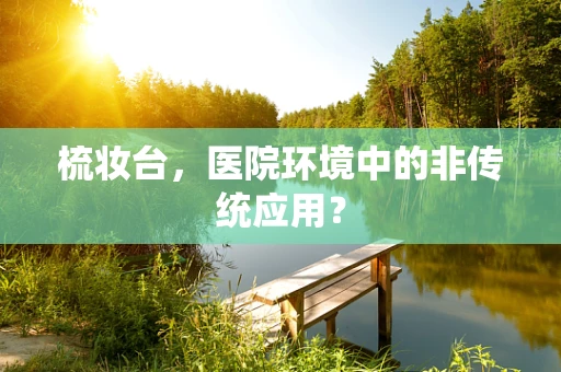 梳妆台，医院环境中的非传统应用？