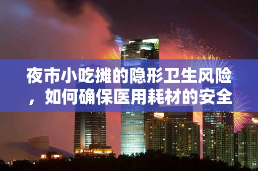 夜市小吃摊的隐形卫生风险，如何确保医用耗材的安全使用？