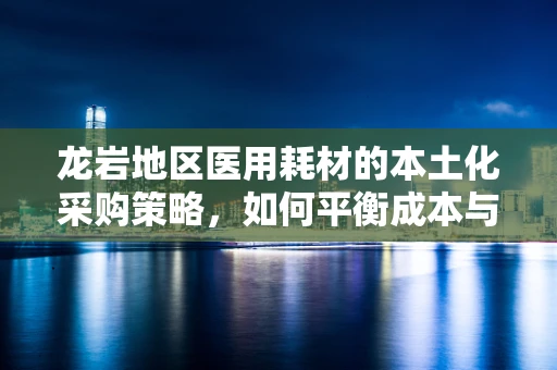 龙岩地区医用耗材的本土化采购策略，如何平衡成本与质量？