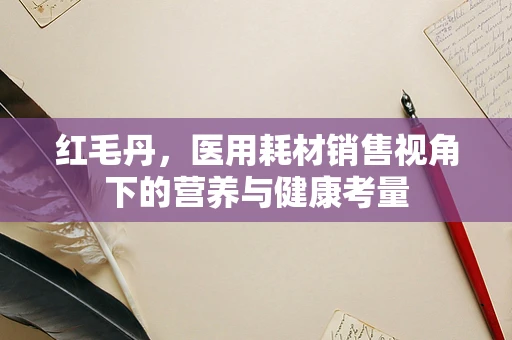 红毛丹，医用耗材销售视角下的营养与健康考量