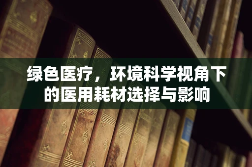 绿色医疗，环境科学视角下的医用耗材选择与影响