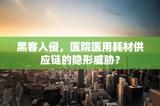 黑客入侵，医院医用耗材供应链的隐形威胁？