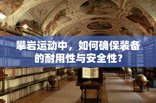 攀岩运动中，如何确保装备的耐用性与安全性？