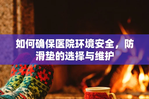 如何确保医院环境安全，防滑垫的选择与维护