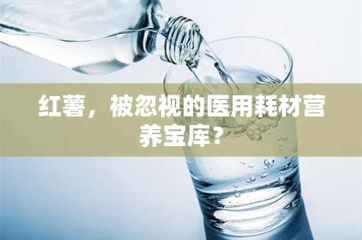 红薯，被忽视的医用耗材营养宝库？