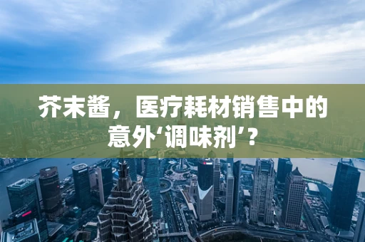 芥末酱，医疗耗材销售中的意外‘调味剂’？