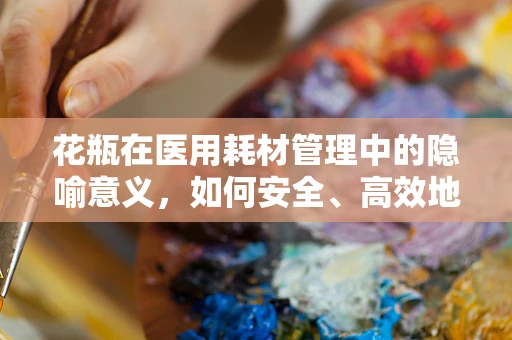 花瓶在医用耗材管理中的隐喻意义，如何安全、高效地摆放？