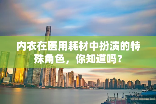 内衣在医用耗材中扮演的特殊角色，你知道吗？