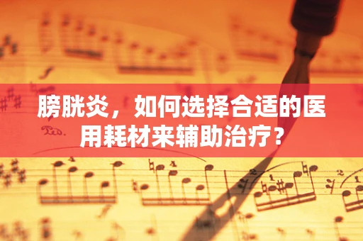 膀胱炎，如何选择合适的医用耗材来辅助治疗？