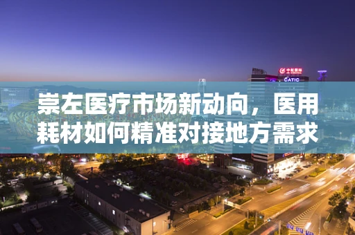 崇左医疗市场新动向，医用耗材如何精准对接地方需求？