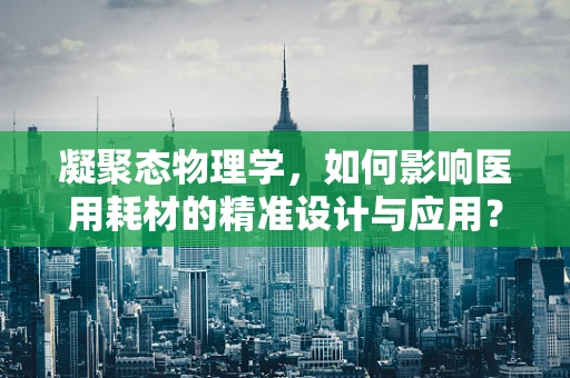 凝聚态物理学，如何影响医用耗材的精准设计与应用？