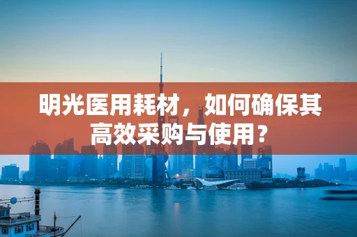 明光医用耗材，如何确保其高效采购与使用？