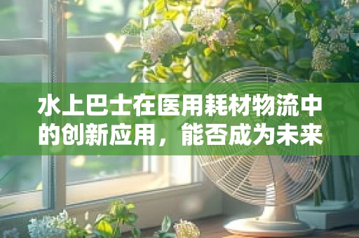 水上巴士在医用耗材物流中的创新应用，能否成为未来医疗物资运输的新趋势？
