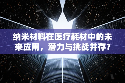 纳米材料在医疗耗材中的未来应用，潜力与挑战并存？