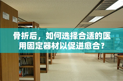 骨折后，如何选择合适的医用固定器材以促进愈合？