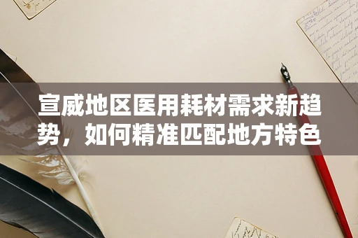 宣威地区医用耗材需求新趋势，如何精准匹配地方特色？