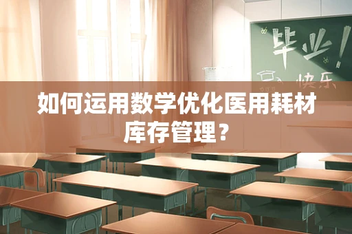 如何运用数学优化医用耗材库存管理？