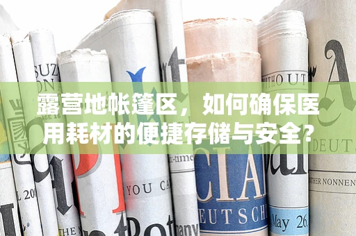 露营地帐篷区，如何确保医用耗材的便捷存储与安全？