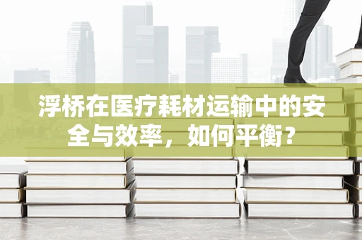 浮桥在医疗耗材运输中的安全与效率，如何平衡？