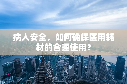 病人安全，如何确保医用耗材的合理使用？