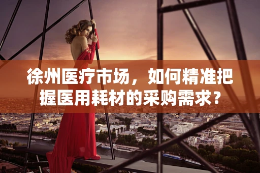 徐州医疗市场，如何精准把握医用耗材的采购需求？