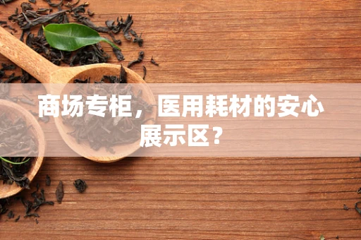 商场专柜，医用耗材的安心展示区？