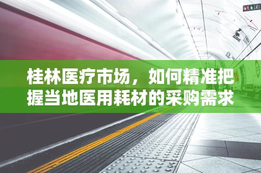 桂林医疗市场，如何精准把握当地医用耗材的采购需求？