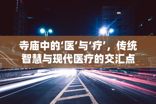 寺庙中的‘医’与‘疗’，传统智慧与现代医疗的交汇点