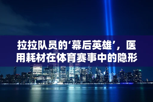 拉拉队员的‘幕后英雄’，医用耗材在体育赛事中的隐形支持