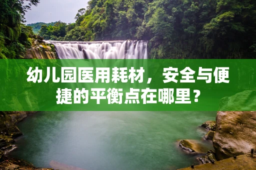 幼儿园医用耗材，安全与便捷的平衡点在哪里？