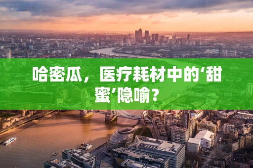 哈密瓜，医疗耗材中的‘甜蜜’隐喻？