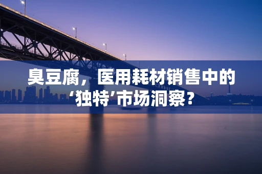 臭豆腐，医用耗材销售中的‘独特’市场洞察？