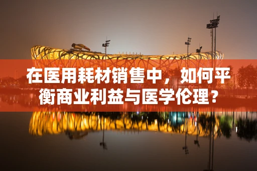 在医用耗材销售中，如何平衡商业利益与医学伦理？
