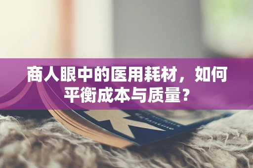 商人眼中的医用耗材，如何平衡成本与质量？