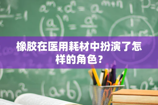 橡胶在医用耗材中扮演了怎样的角色？