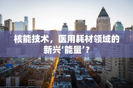核能技术，医用耗材领域的新兴‘能量’？