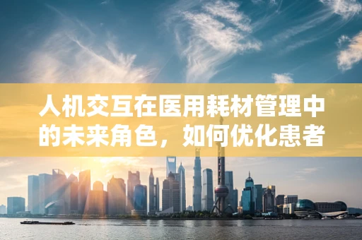 人机交互在医用耗材管理中的未来角色，如何优化患者体验？