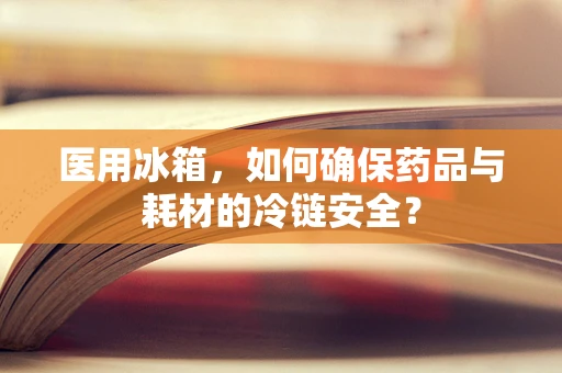 医用冰箱，如何确保药品与耗材的冷链安全？