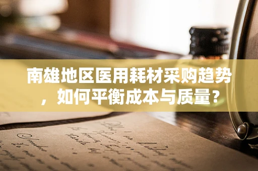 南雄地区医用耗材采购趋势，如何平衡成本与质量？