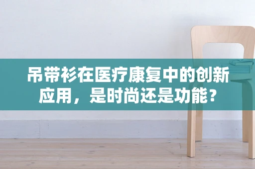 吊带衫在医疗康复中的创新应用，是时尚还是功能？