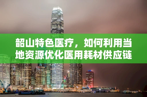 韶山特色医疗，如何利用当地资源优化医用耗材供应链？